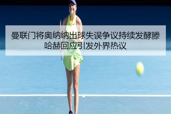 曼联门将奥纳纳出球失误争议持续发酵滕哈赫回应引发外界热议