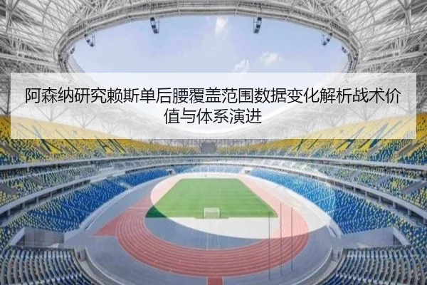 阿森纳研究赖斯单后腰覆盖范围数据变化解析战术价值与体系演进