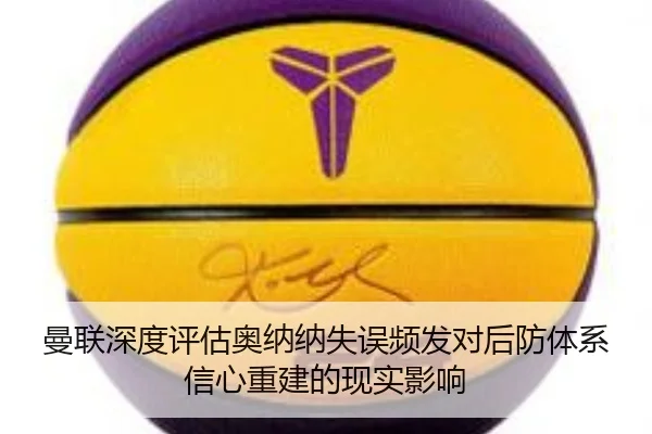 曼联深度评估奥纳纳失误频发对后防体系信心重建的现实影响