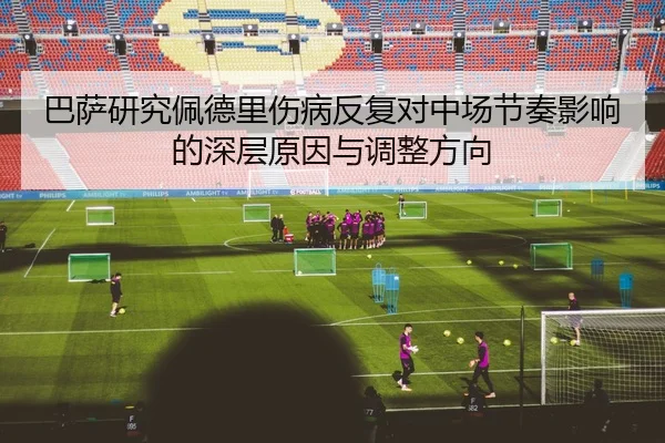 巴萨研究佩德里伤病反复对中场节奏影响的深层原因与调整方向