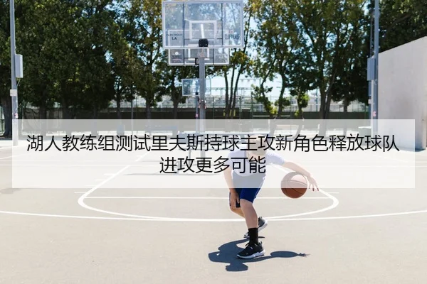 湖人教练组测试里夫斯持球主攻新角色释放球队进攻更多可能