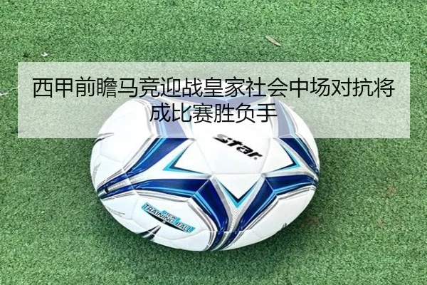 西甲前瞻马竞迎战皇家社会中场对抗将成比赛胜负手