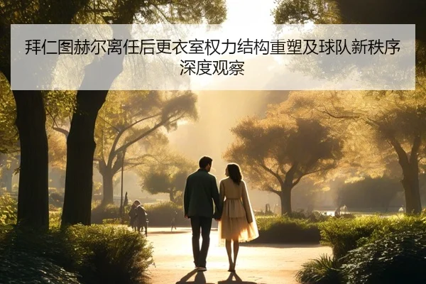 拜仁图赫尔离任后更衣室权力结构重塑及球队新秩序深度观察