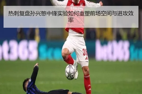 热刺复盘孙兴慜中锋实验如何重塑前场空间与进攻效率
