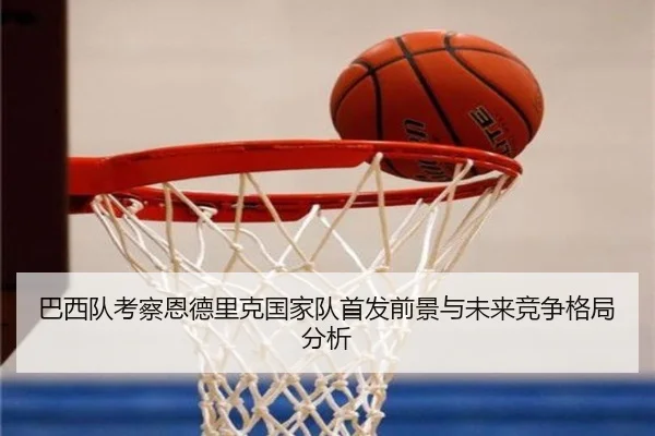 巴西队考察恩德里克国家队首发前景与未来竞争格局分析 | kaiyun