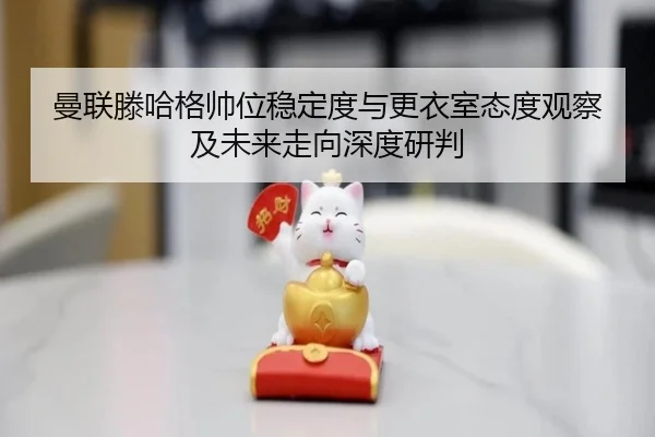 曼联滕哈格帅位稳定度与更衣室态度观察及未来走向深度研判
