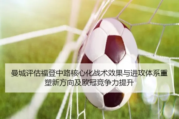 曼城评估福登中路核心化战术效果与进攻体系重塑新方向及欧冠竞争力提升（kaiyun）