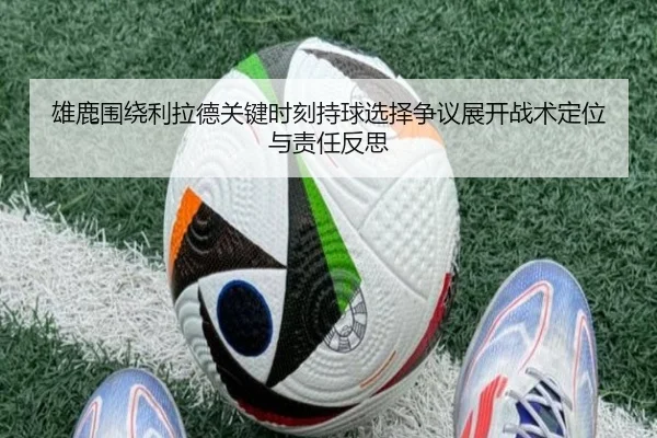 雄鹿围绕利拉德关键时刻持球选择争议展开战术定位与责任反思（kaiyun）