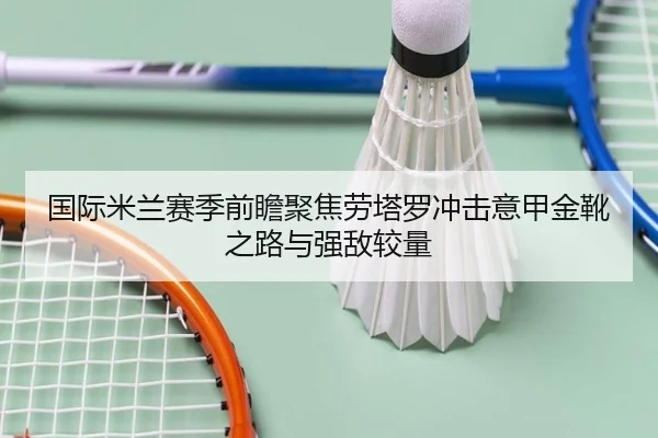 国际米兰赛季前瞻聚焦劳塔罗冲击意甲金靴之路与强敌较量（kaiyun）