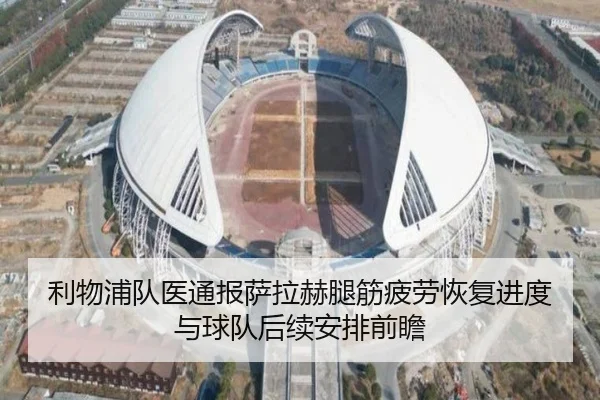 利物浦队医通报萨拉赫腿筋疲劳恢复进度与球队后续安排前瞻（kaiyun）