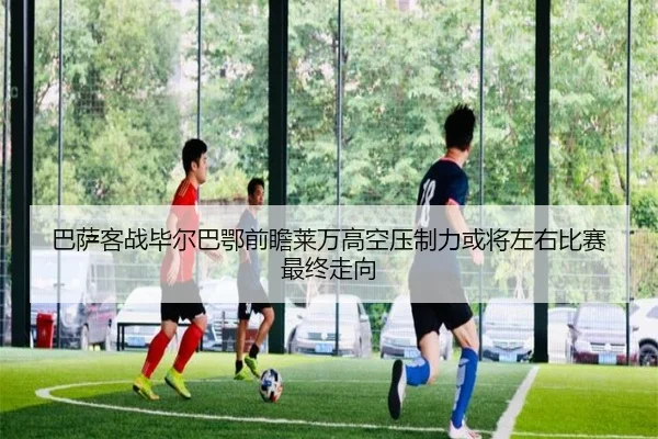 巴萨客战毕尔巴鄂前瞻莱万高空压制力或将左右比赛最终走向（kaiyun）