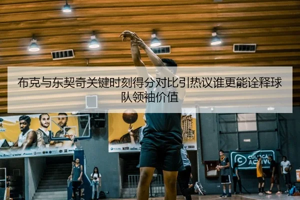 布克与东契奇关键时刻得分对比引热议谁更能诠释球队领袖价值