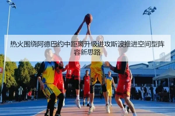 热火围绕阿德巴约中距离升级进攻斯波推进空间型阵容新思路（kaiyun）